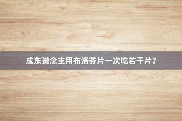 成东说念主用布洛芬片一次吃若干片？