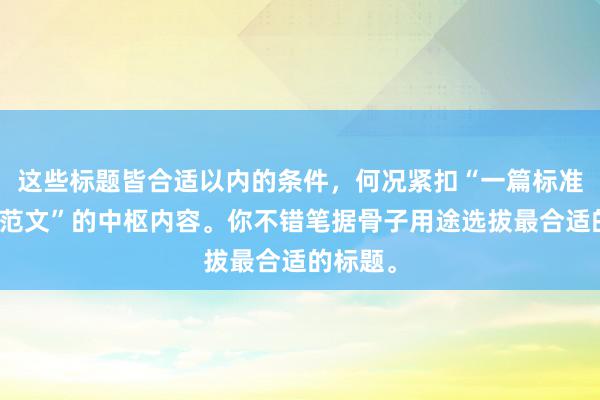 这些标题皆合适以内的条件，何况紧扣“一篇标准的论文范文”的中枢内容。你不错笔据骨子用途选拔最合适的标题。