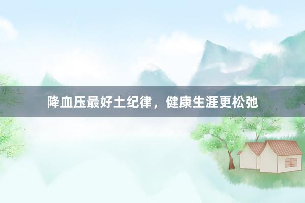 降血压最好土纪律，健康生涯更松弛