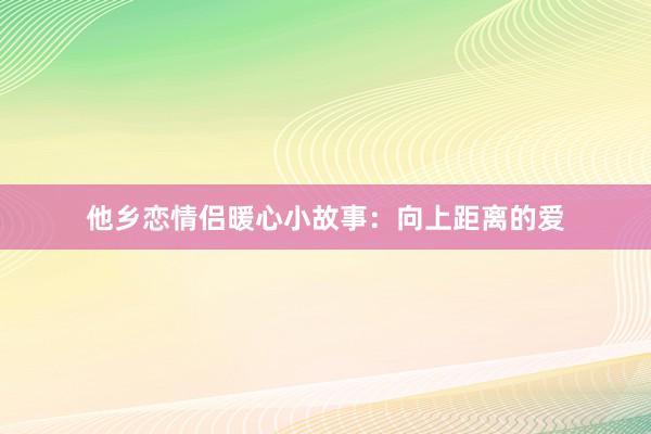他乡恋情侣暖心小故事:向上距离的爱