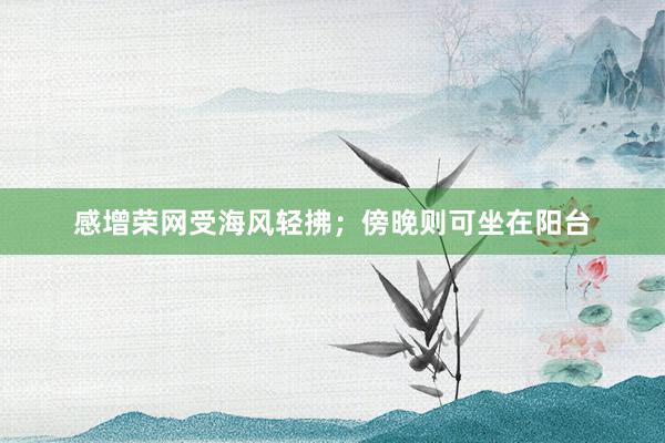 感增荣网受海风轻拂；傍晚则可坐在阳台