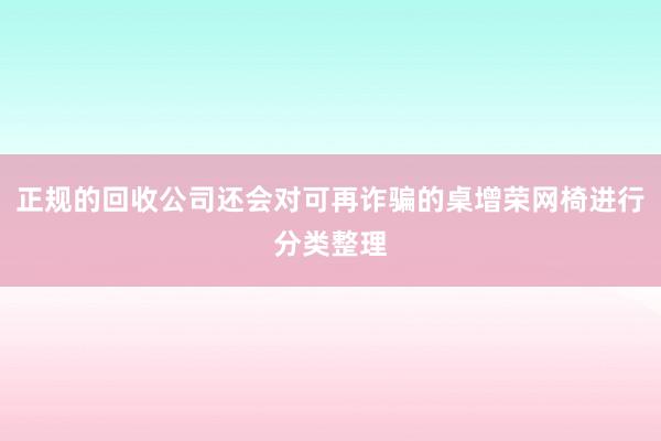正规的回收公司还会对可再诈骗的桌增荣网椅进行分类整理