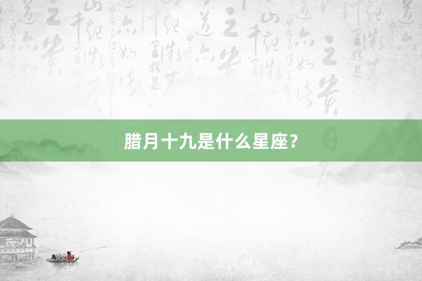 腊月十九是什么星座？