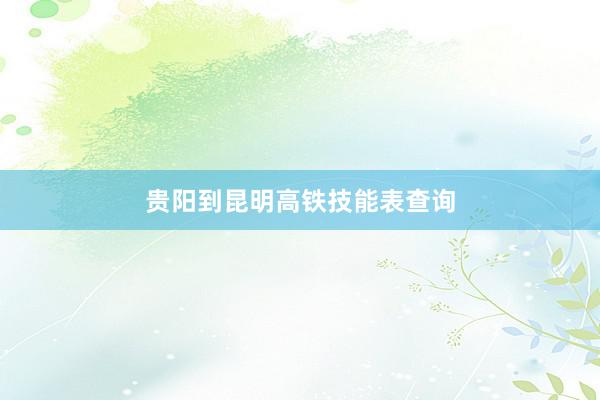 贵阳到昆明高铁技能表查询