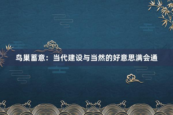 鸟巢蓄意：当代建设与当然的好意思满会通