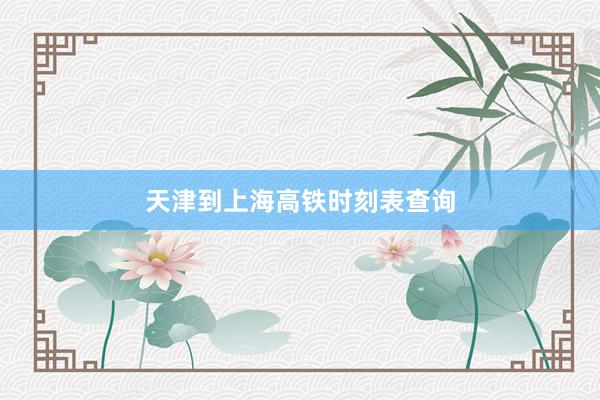 天津到上海高铁时刻表查询