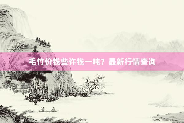 毛竹价钱些许钱一吨？最新行情查询