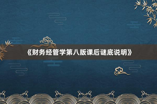 《财务经管学第八版课后谜底说明》