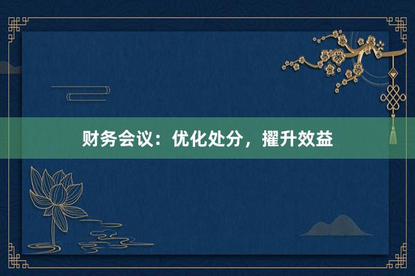 财务会议：优化处分，擢升效益